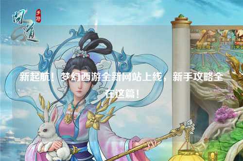 新起航！梦幻西游全新网站上线，新手攻略全在这篇！