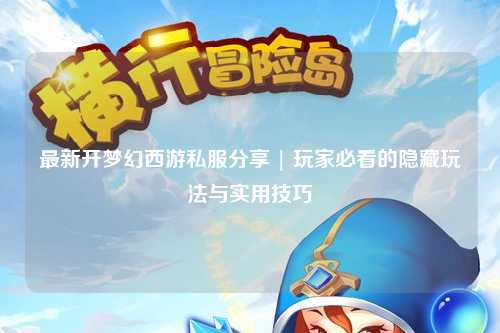 最新开梦幻西游私服分享 | 玩家必看的隐藏玩法与实用技巧